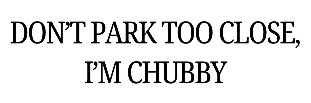 Text 'DON'T PARK TOO CLOSE, I'M CHUBBY' on a white background