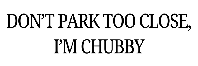 Text 'DON'T PARK TOO CLOSE, I'M CHUBBY' on a white background